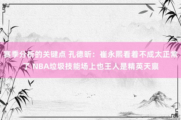 赛季分析的关键点 孔德昕：崔永熙看着不成太正常了 NBA垃圾技能场上也王人是精英天禀