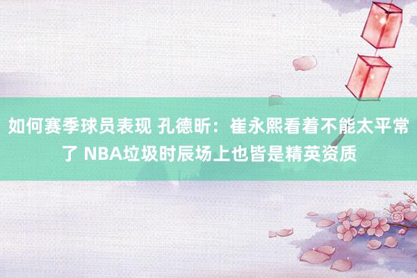 如何赛季球员表现 孔德昕：崔永熙看着不能太平常了 NBA垃圾时辰场上也皆是精英资质