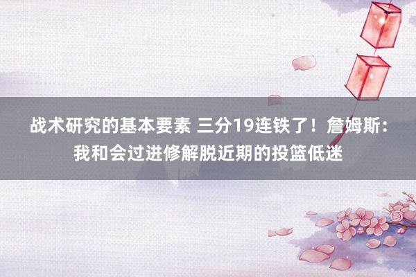 战术研究的基本要素 三分19连铁了！詹姆斯：我和会过进修解脱近期的投篮低迷