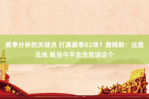 赛季分析的关键点 打满赛季82场？詹姆斯：这是见地 我当今不念念究诘这个