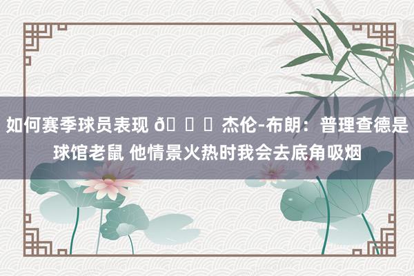 如何赛季球员表现 😂杰伦-布朗：普理查德是球馆老鼠 他情景火热时我会去底角吸烟