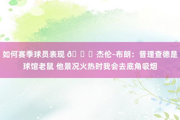 如何赛季球员表现 😂杰伦-布朗：普理查德是球馆老鼠 他景况火热时我会去底角吸烟