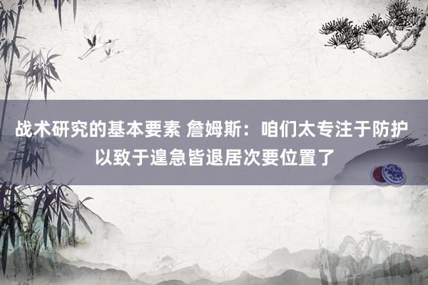 战术研究的基本要素 詹姆斯：咱们太专注于防护 以致于遑急皆退居次要位置了