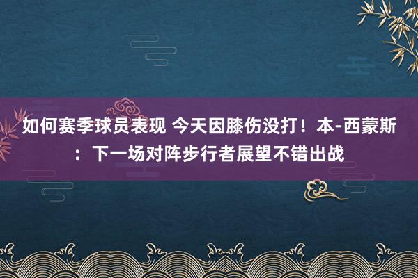 如何赛季球员表现 今天因膝伤没打！本-西蒙斯：下一场对阵步行者展望不错出战