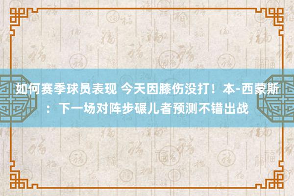 如何赛季球员表现 今天因膝伤没打！本-西蒙斯：下一场对阵步碾儿者预测不错出战