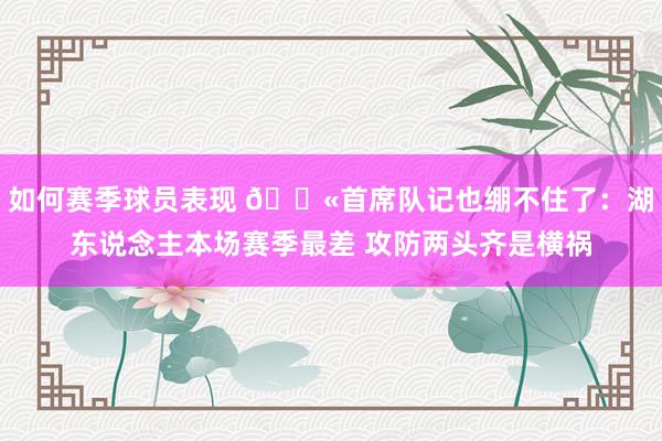 如何赛季球员表现 😫首席队记也绷不住了：湖东说念主本场赛季最差 攻防两头齐是横祸