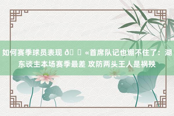 如何赛季球员表现 😫首席队记也绷不住了：湖东谈主本场赛季最差 攻防两头王人是祸殃