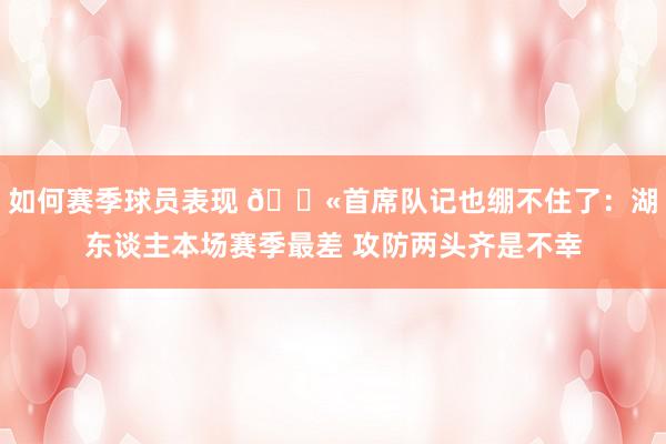 如何赛季球员表现 😫首席队记也绷不住了：湖东谈主本场赛季最差 攻防两头齐是不幸