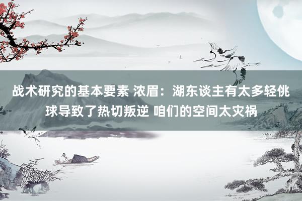 战术研究的基本要素 浓眉：湖东谈主有太多轻佻球导致了热切叛逆 咱们的空间太灾祸