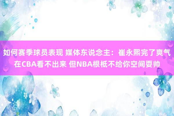 如何赛季球员表现 媒体东说念主：崔永熙完了爽气在CBA看不出来 但NBA根柢不给你空间耍帅