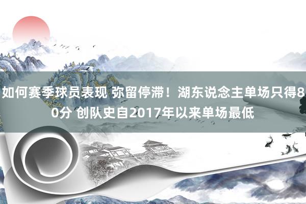 如何赛季球员表现 弥留停滞！湖东说念主单场只得80分 创队史自2017年以来单场最低