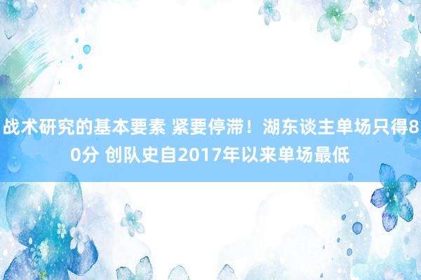 战术研究的基本要素 紧要停滞！湖东谈主单场只得80分 创队史自2017年以来单场最低