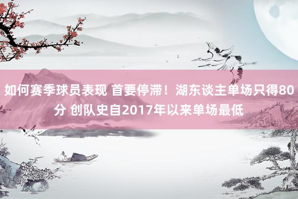 如何赛季球员表现 首要停滞！湖东谈主单场只得80分 创队史自2017年以来单场最低