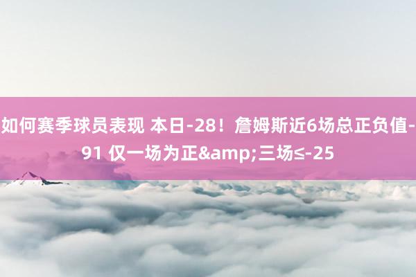 如何赛季球员表现 本日-28！詹姆斯近6场总正负值-91 仅一场为正&三场≤-25