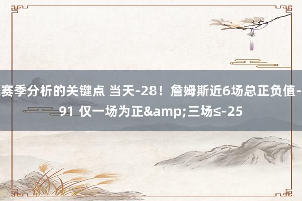 赛季分析的关键点 当天-28！詹姆斯近6场总正负值-91 仅一场为正&三场≤-25