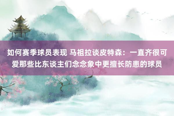 如何赛季球员表现 马祖拉谈皮特森：一直齐很可爱那些比东谈主们念念象中更擅长防患的球员