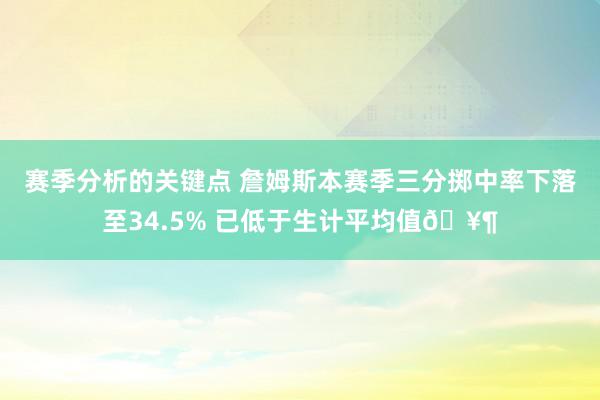 赛季分析的关键点 詹姆斯本赛季三分掷中率下落至34.5% 已低于生计平均值🥶