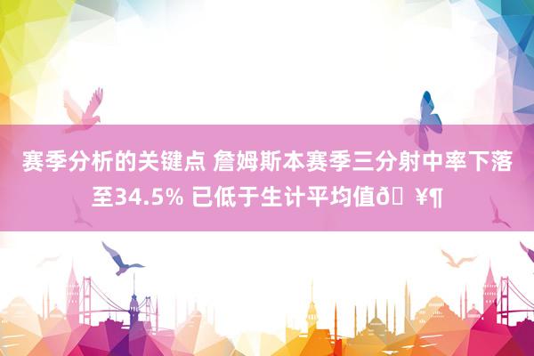 赛季分析的关键点 詹姆斯本赛季三分射中率下落至34.5% 已低于生计平均值🥶