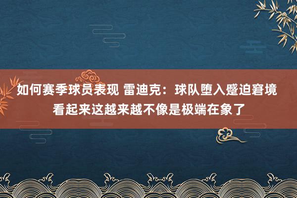 如何赛季球员表现 雷迪克：球队堕入蹙迫窘境 看起来这越来越不像是极端在象了