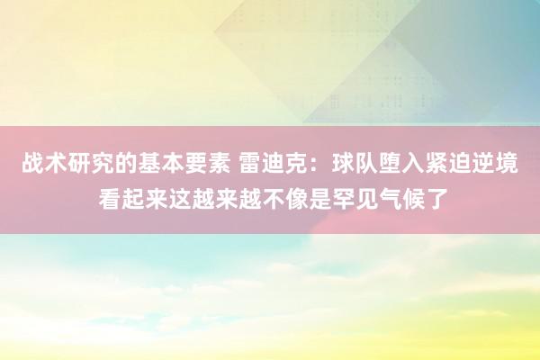 战术研究的基本要素 雷迪克：球队堕入紧迫逆境 看起来这越来越不像是罕见气候了