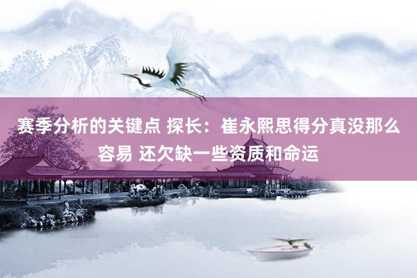 赛季分析的关键点 探长：崔永熙思得分真没那么容易 还欠缺一些资质和命运