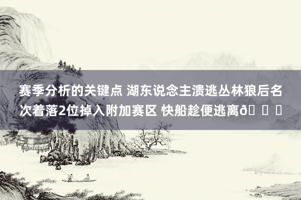 赛季分析的关键点 湖东说念主溃逃丛林狼后名次着落2位掉入附加赛区 快船趁便逃离😋