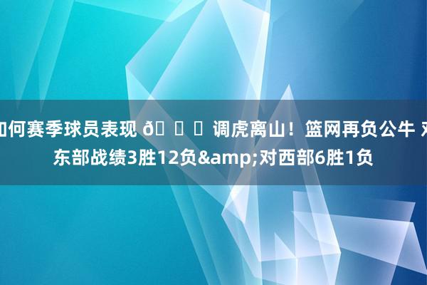 如何赛季球员表现 😅调虎离山！篮网再负公牛 对东部战绩3胜12负&对西部6胜1负