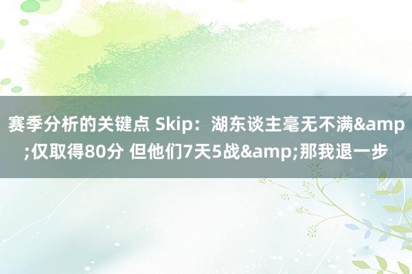 赛季分析的关键点 Skip：湖东谈主毫无不满&仅取得80分 但他们7天5战&那我退一步