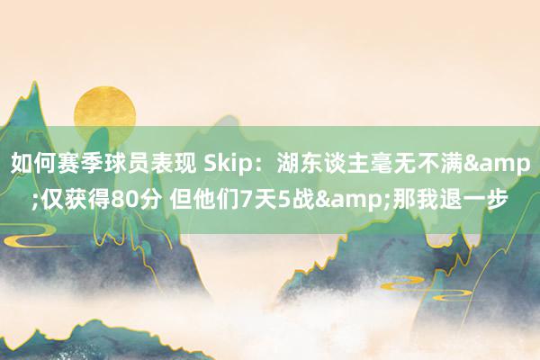 如何赛季球员表现 Skip：湖东谈主毫无不满&仅获得80分 但他们7天5战&那我退一步