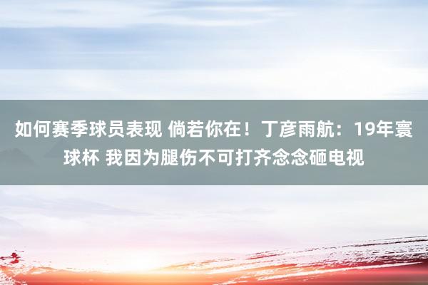 如何赛季球员表现 倘若你在！丁彦雨航：19年寰球杯 我因为腿伤不可打齐念念砸电视