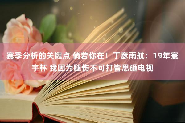 赛季分析的关键点 倘若你在！丁彦雨航：19年寰宇杯 我因为腿伤不可打皆思砸电视