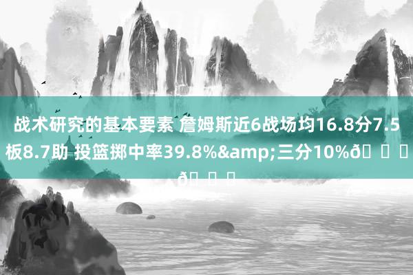 战术研究的基本要素 詹姆斯近6战场均16.8分7.5板8.7助 投篮掷中率39.8%&三分10%👀