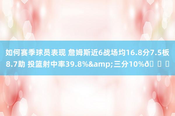 如何赛季球员表现 詹姆斯近6战场均16.8分7.5板8.7助 投篮射中率39.8%&三分10%👀