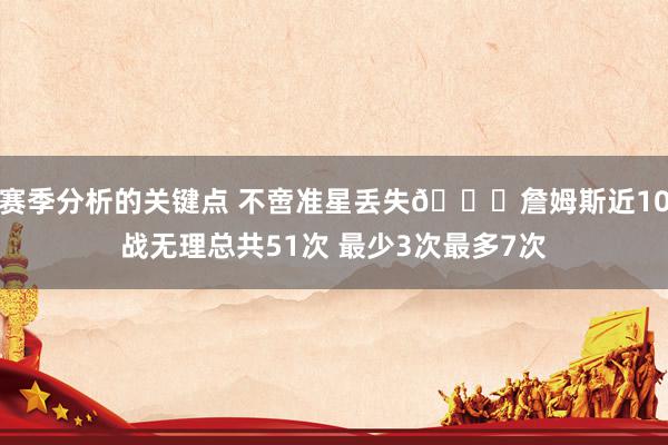 赛季分析的关键点 不啻准星丢失🙄詹姆斯近10战无理总共51次 最少3次最多7次