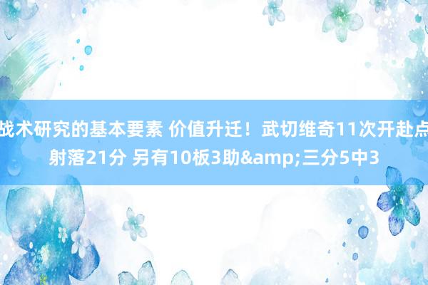 战术研究的基本要素 价值升迁！武切维奇11次开赴点射落21分 另有10板3助&三分5中3