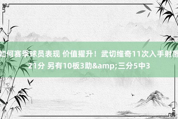 如何赛季球员表现 价值擢升！武切维奇11次入手射落21分 另有10板3助&三分5中3