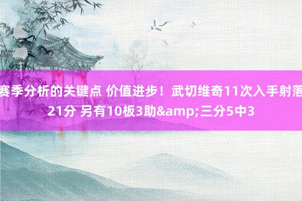 赛季分析的关键点 价值进步！武切维奇11次入手射落21分 另有10板3助&三分5中3