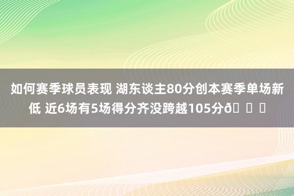 如何赛季球员表现 湖东谈主80分创本赛季单场新低 近6场有5场得分齐没跨越105分😑