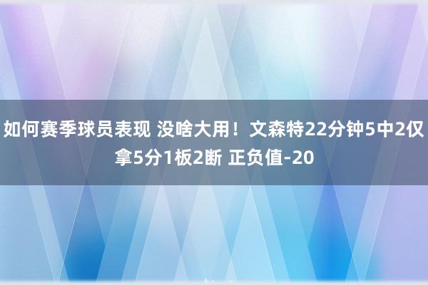 如何赛季球员表现 没啥大用！文森特22分钟5中2仅拿5分1板2断 正负值-20