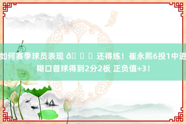 如何赛季球员表现 👏还得练！崔永熙6投1中进糊口首球得到2分2板 正负值+3！