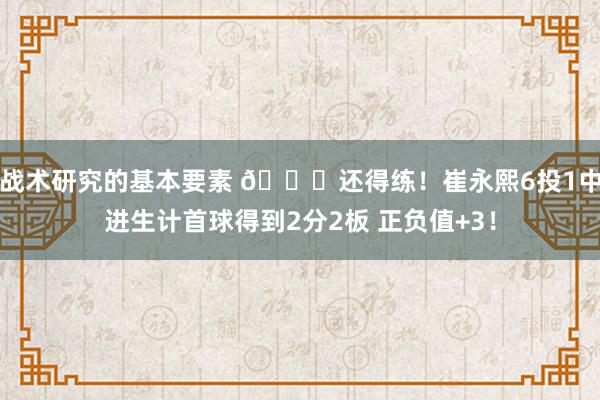 战术研究的基本要素 👏还得练！崔永熙6投1中进生计首球得到2分2板 正负值+3！