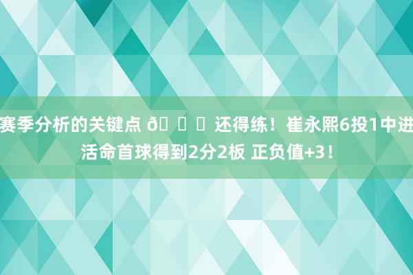 赛季分析的关键点 👏还得练！崔永熙6投1中进活命首球得到2分2板 正负值+3！