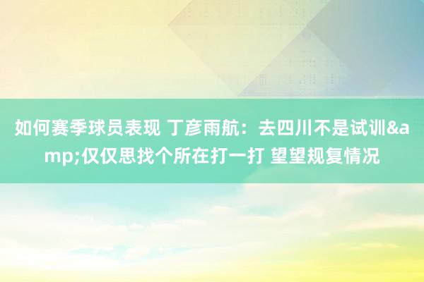 如何赛季球员表现 丁彦雨航：去四川不是试训&仅仅思找个所在打一打 望望规复情况