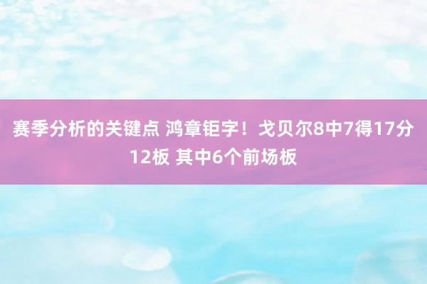 赛季分析的关键点 鸿章钜字！戈贝尔8中7得17分12板 其中6个前场板