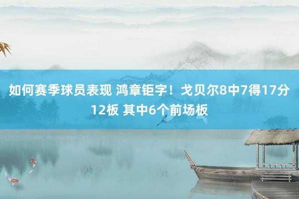 如何赛季球员表现 鸿章钜字！戈贝尔8中7得17分12板 其中6个前场板