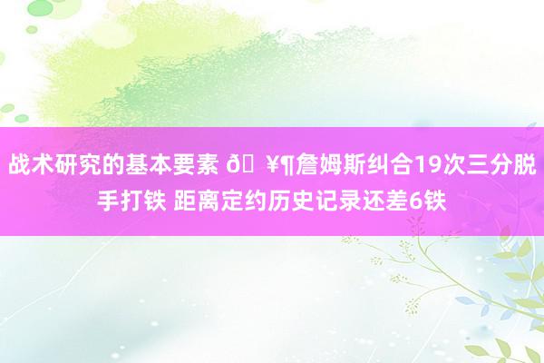 战术研究的基本要素 🥶詹姆斯纠合19次三分脱手打铁 距离定约历史记录还差6铁