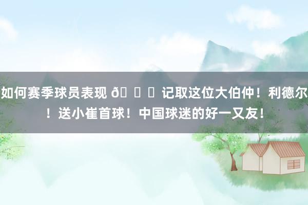 如何赛季球员表现 😁记取这位大伯仲！利德尔！送小崔首球！中国球迷的好一又友！