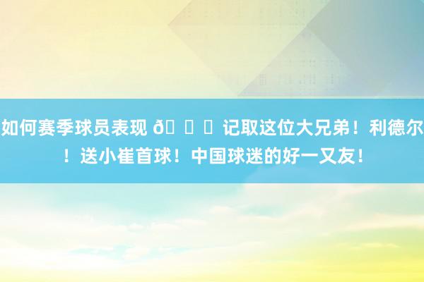 如何赛季球员表现 😁记取这位大兄弟！利德尔！送小崔首球！中国球迷的好一又友！