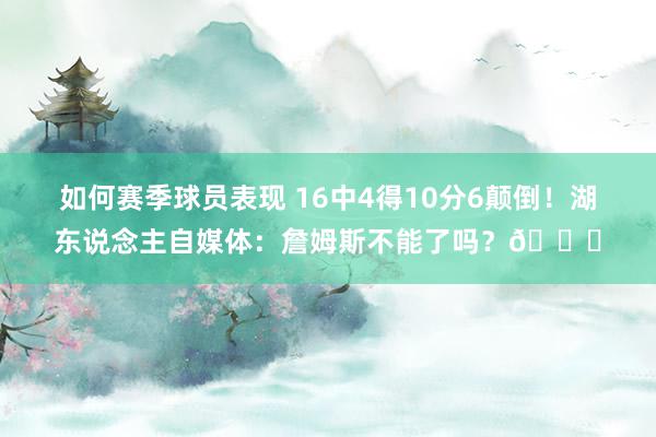 如何赛季球员表现 16中4得10分6颠倒！湖东说念主自媒体：詹姆斯不能了吗？💔