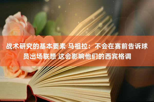 战术研究的基本要素 马祖拉：不会在赛前告诉球员出场联想 这会影响他们的西宾格调